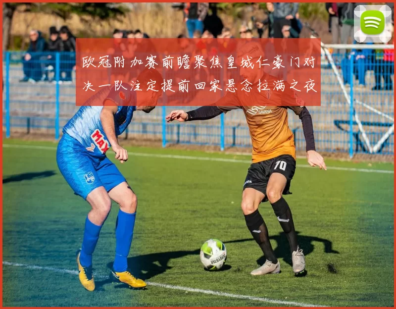 欧冠附加赛前瞻聚焦皇城仁豪门对决一队注定提前回家悬念拉满之夜