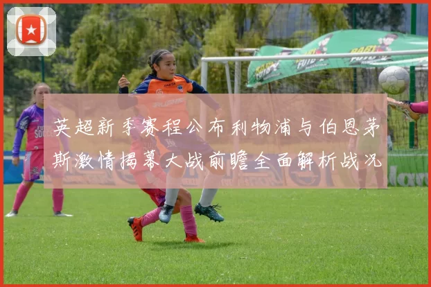 英超新季赛程公布利物浦与伯恩茅斯激情揭幕大战前瞻全面解析战况